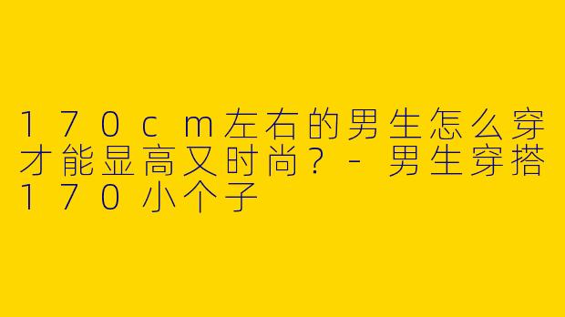 170cm左右的男生怎么穿才能显高又时尚？