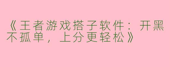 《王者游戏搭子软件：开黑不孤单，上分更轻松》