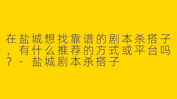 在盐城想找靠谱的剧本杀搭子，有什么推荐的方式或平台吗？-盐城剧本杀搭子