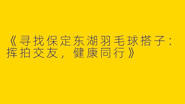 《寻找保定东湖羽毛球搭子：挥拍交友，健康同行》