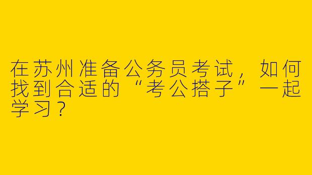 在苏州准备公务员考试，如何找到合适的“考公搭子”一起学习？