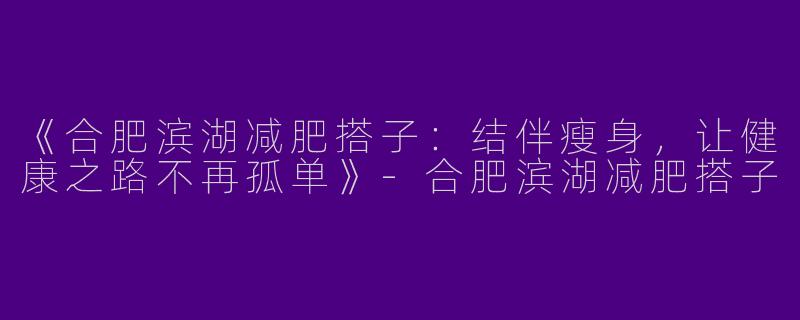 《合肥滨湖减肥搭子：结伴瘦身，让健康之路不再孤单》-合肥滨湖减肥搭子