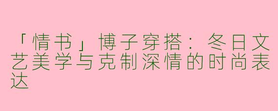 「情书」博子穿搭：冬日文艺美学与克制深情的时尚表达