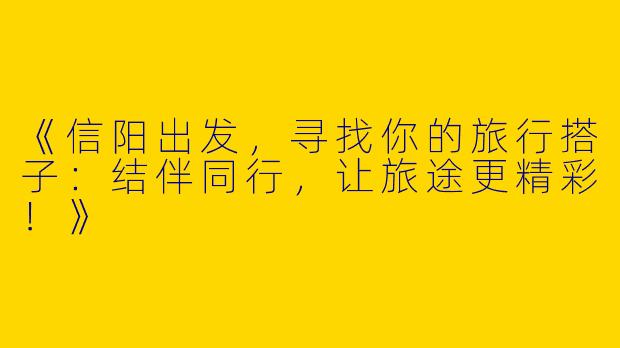 《信阳出发，寻找你的旅行搭子：结伴同行，让旅途更精彩！》