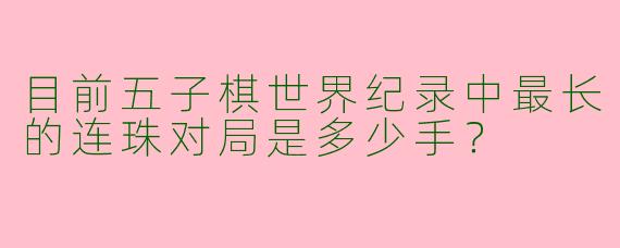 目前五子棋世界纪录中最长的连珠对局是多少手？