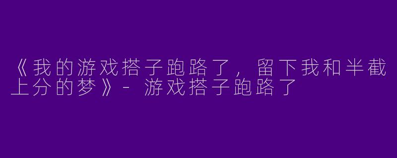 《我的游戏搭子跑路了，留下我和半截上分的梦》-游戏搭子跑路了