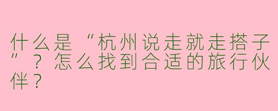 什么是“杭州说走就走搭子”？怎么找到合适的旅行伙伴？