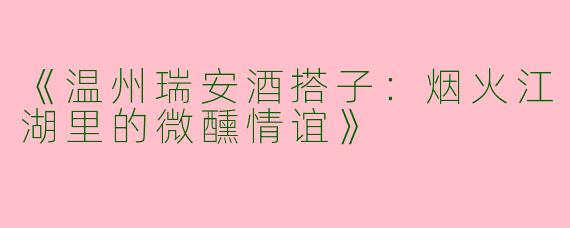《温州瑞安酒搭子：烟火江湖里的微醺情谊》