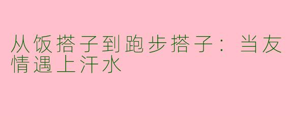 从饭搭子到跑步搭子：当友情遇上汗水