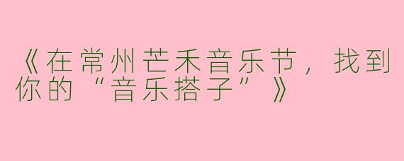 《在常州芒禾音乐节，找到你的“音乐搭子”》
