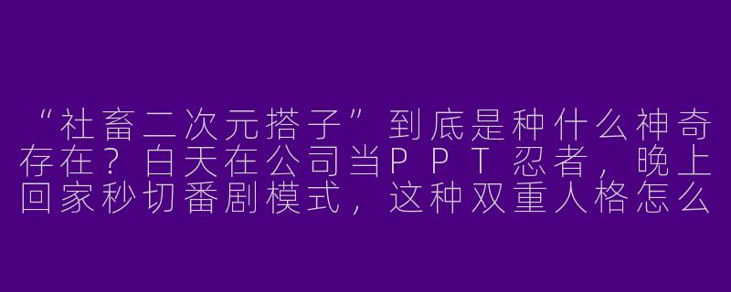 “社畜二次元搭子”到底是种什么神奇存在？白天在公司当PPT忍者，晚上回家秒切番剧模式，这种双重人格怎么做到无缝切换的？-社畜二次元搭子