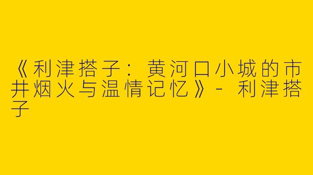 《利津搭子：黄河口小城的市井烟火与温情记忆》-利津搭子