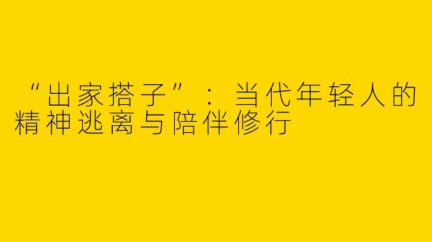 “出家搭子”：当代年轻人的精神逃离与陪伴修行