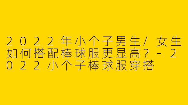 2022年小个子男生/女生如何搭配棒球服更显高？-2022小个子棒球服穿搭