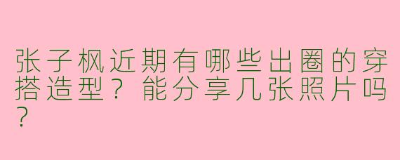 张子枫近期有哪些出圈的穿搭造型？能分享几张照片吗？