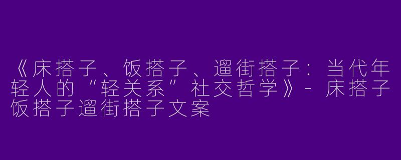 《床搭子、饭搭子、遛街搭子：当代年轻人的“轻关系”社交哲学》-床搭子饭搭子遛街搭子文案