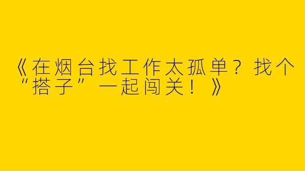 《在烟台找工作太孤单？找个“搭子”一起闯关！》