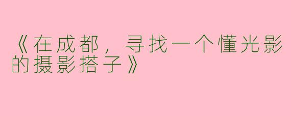 《在成都，寻找一个懂光影的摄影搭子》