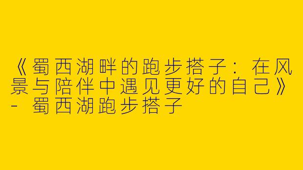《蜀西湖畔的跑步搭子：在风景与陪伴中遇见更好的自己》-蜀西湖跑步搭子