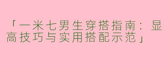 「一米七男生穿搭指南：显高技巧与实用搭配示范」