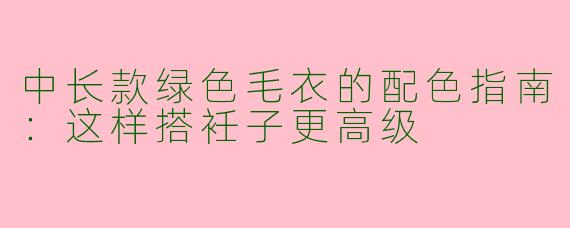 中长款绿色毛衣的配色指南：这样搭衽子更高级