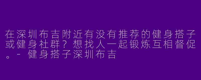 在深圳布吉附近有没有推荐的健身搭子或健身社群？想找人一起锻炼互相督促。-健身搭子深圳布吉