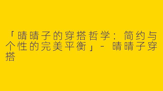 「晴晴子的穿搭哲学：简约与个性的完美平衡」-晴晴子穿搭