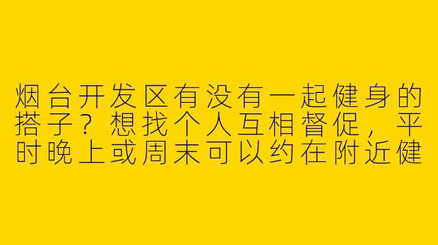 烟台开发区有没有一起健身的搭子？想找个人互相督促，平时晚上或周末可以约在附近健身房锻炼，男女不限，主要练器械和有氧～