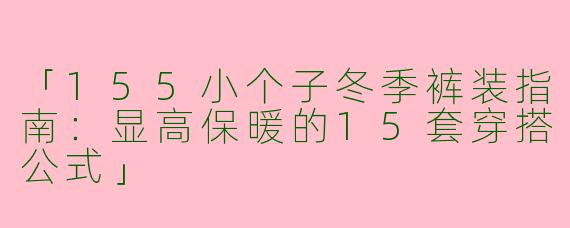 「155小个子冬季裤装指南：显高保暖的15套穿搭公式」
