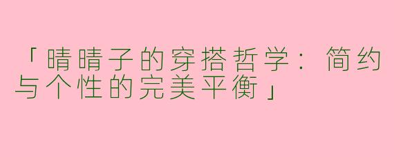 「晴晴子的穿搭哲学：简约与个性的完美平衡」