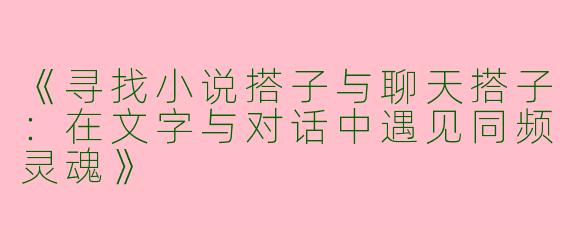 《寻找小说搭子与聊天搭子：在文字与对话中遇见同频灵魂》