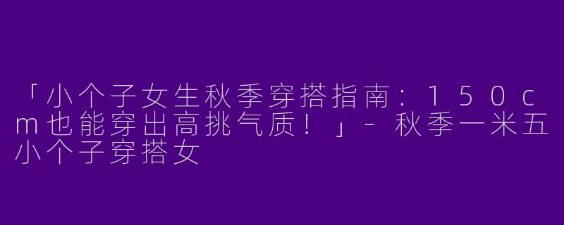「小个子女生秋季穿搭指南：150cm也能穿出高挑气质！」-秋季一米五小个子穿搭女