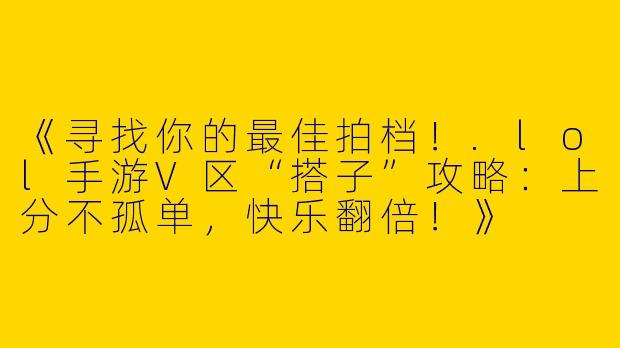 《寻找你的最佳拍档！.lol手游V区“搭子”攻略：上分不孤单，快乐翻倍！》