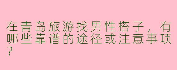 在青岛旅游找男性搭子，有哪些靠谱的途径或注意事项？