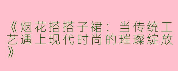 《烟花搭搭子裙：当传统工艺遇上现代时尚的璀璨绽放》
