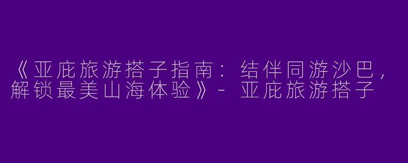《亚庇旅游搭子指南：结伴同游沙巴，解锁最美山海体验》-亚庇旅游搭子