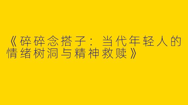《碎碎念搭子：当代年轻人的情绪树洞与精神救赎》
