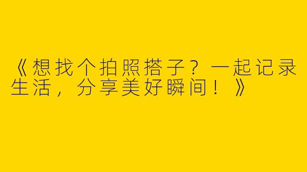 《想找个拍照搭子？一起记录生活，分享美好瞬间！》