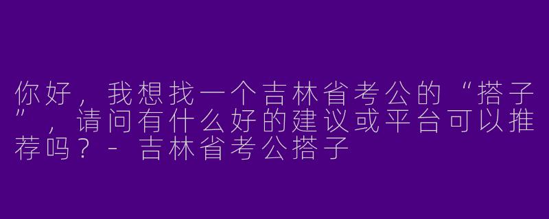 你好，我想找一个吉林省考公的“搭子”，请问有什么好的建议或平台可以推荐吗？-吉林省考公搭子
