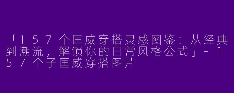 「157个匡威穿搭灵感图鉴：从经典到潮流，解锁你的日常风格公式」-157个子匡威穿搭图片