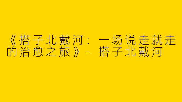 《搭子北戴河：一场说走就走的治愈之旅》-搭子北戴河