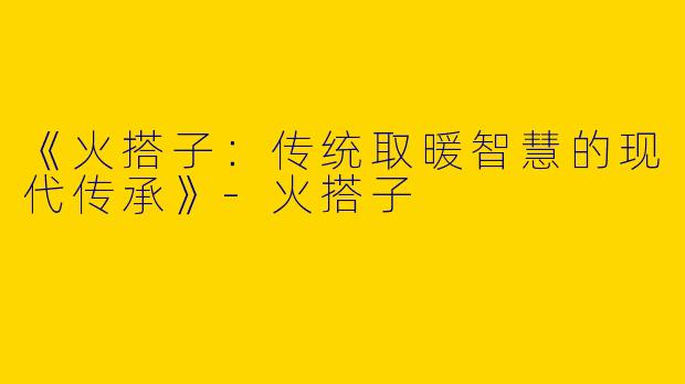 《火搭子：传统取暖智慧的现代传承》-火搭子