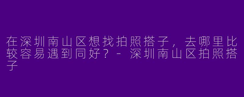 在深圳南山区想找拍照搭子，去哪里比较容易遇到同好？-深圳南山区拍照搭子