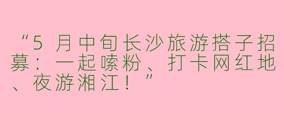 “5月中旬长沙旅游搭子招募：一起嗦粉、打卡网红地、夜游湘江！”