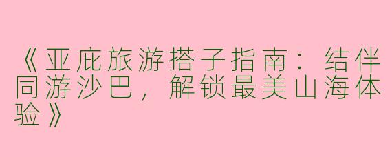 《亚庇旅游搭子指南：结伴同游沙巴，解锁最美山海体验》