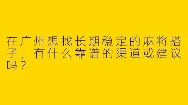 在广州想找长期稳定的麻将搭子，有什么靠谱的渠道或建议吗？
