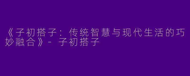 《子初搭子：传统智慧与现代生活的巧妙融合》-子初搭子