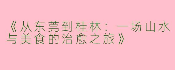 《从东莞到桂林：一场山水与美食的治愈之旅》