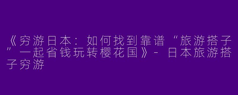《穷游日本：如何找到靠谱“旅游搭子”一起省钱玩转樱花国》-日本旅游搭子穷游