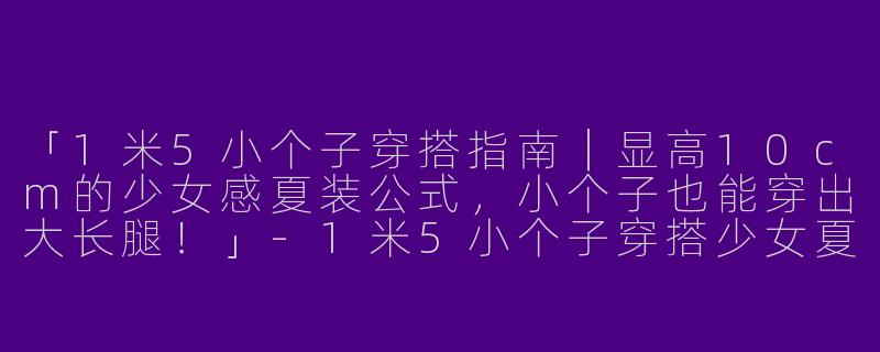 「1米5小个子穿搭指南｜显高10cm的少女感夏装公式，小个子也能穿出大长腿！」-1米5小个子穿搭少女夏装